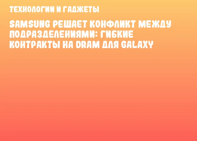 Samsung решает конфликт между подразделениями: гибкие контракты на DRAM для Galaxy Samsung решает конфликт между подразделениями: гибкие контракты на DRAM для Galaxy