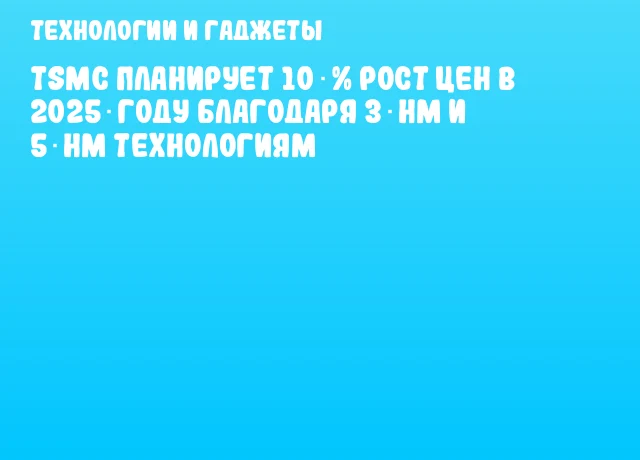 TSMC планирует 10 % рост цен в 2025 году благодаря 3‑нм и 5‑нм технологиям
