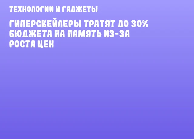 Гиперскейлеры тратят до 30% бюджета на память из-за роста цен Гиперскейлеры тратят до 30% бюджета на память из-за роста цен