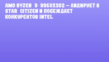 AMD Ryzen&nbsp;9 9950X3D2 &ndash; лидирует в Star&nbsp;Citizen и побеждает конкурентов Intel