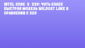 Intel Core 5 330: чуть более быстрая модель Wildcat Lake в сравнении с 320