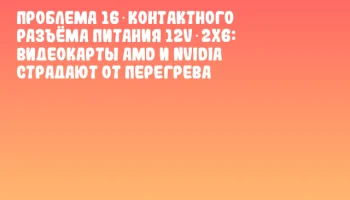 Проблема 16‑контактного разъёма питания 12V‑2x6: видеокарты AMD и NVIDIA страдают от перегрева
