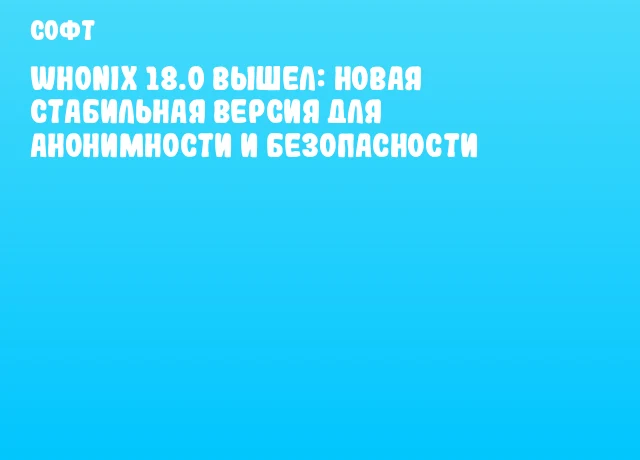 Whonix 18.0 вышел: новая стабильная версия для анонимности и безопасности