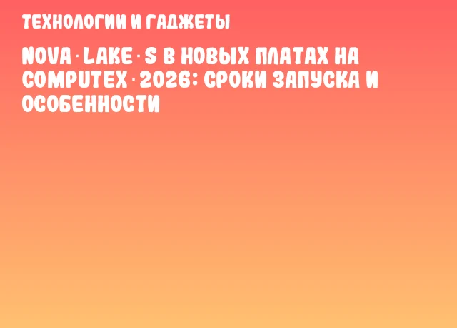 Nova Lake‑S в новых платах на COMPUTEX 2026: сроки запуска и особенности