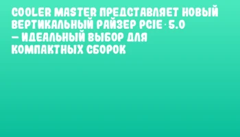 Cooler Master представляет новый вертикальный райзер PCIe 5.0 &ndash; идеальный выбор для компактных сборок
