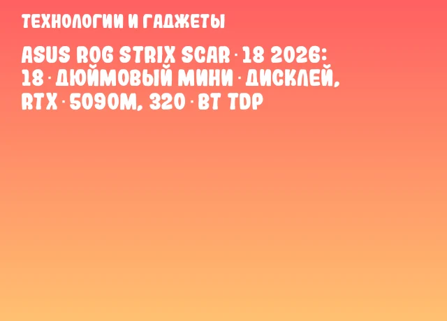 ASUS ROG Strix SCAR 18 2026: 18‑дюймовый мини‑дисклей, RTX 5090M, 320 Вт TDP