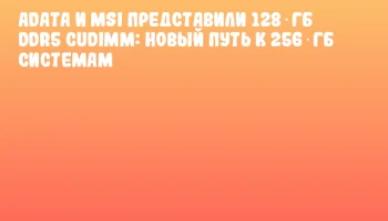 ADATA и MSI представили 128‑ГБ DDR5 CUDIMM: новый путь к 256‑ГБ системам