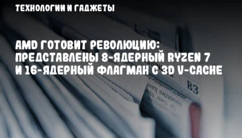 AMD готовит революцию: представлены 8-ядерный Ryzen 7 и 16-ядерный флагман с 3D V-Cache
