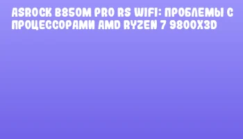 ASRock B850M Pro RS WiFi: Проблемы с процессорами AMD Ryzen 7 9800X3D