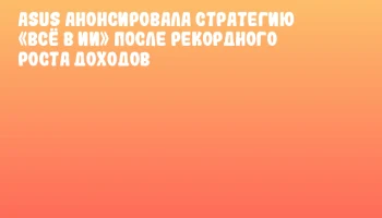 ASUS анонсировала стратегию &laquo;Всё в ИИ&raquo; после рекордного роста доходов