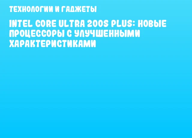 Intel Core Ultra 200S Plus: новые процессоры с улучшенными характеристиками