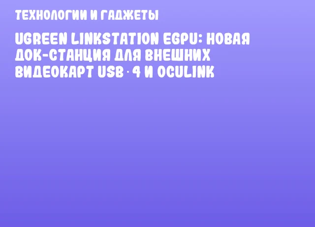UGREEN LinkStation eGPU: новая док-станция для внешних видеокарт USB‑4 и OCuLink UGREEN LinkStation eGPU: новая док-станция для внешних видеокарт USB‑4 и OCuLink