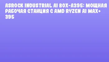 ASRock Industrial AI BOX-A395: мощная рабочая станция с AMD Ryzen AI MAX+ 395