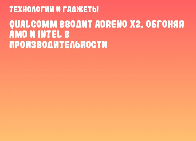 Qualcomm вводит Adreno X2, обгоняя AMD и Intel в производительности