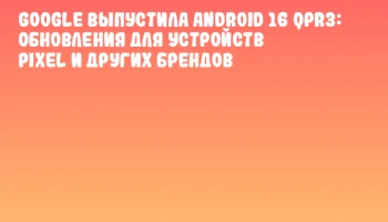 Google выпустила Android 16 QPR3: обновления для устройств Pixel и других брендов