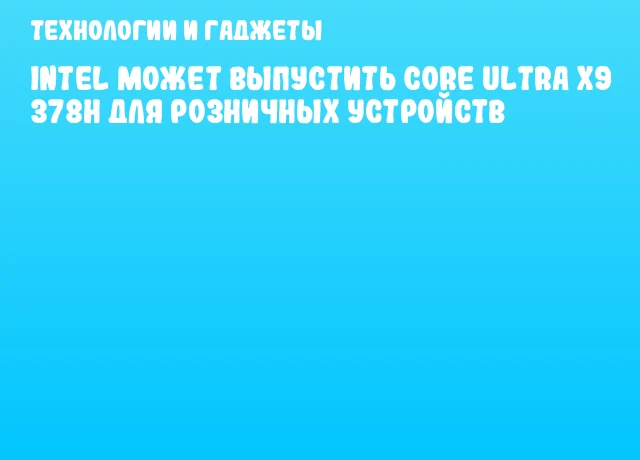 Intel может выпустить Core Ultra X9 378H для розничных устройств