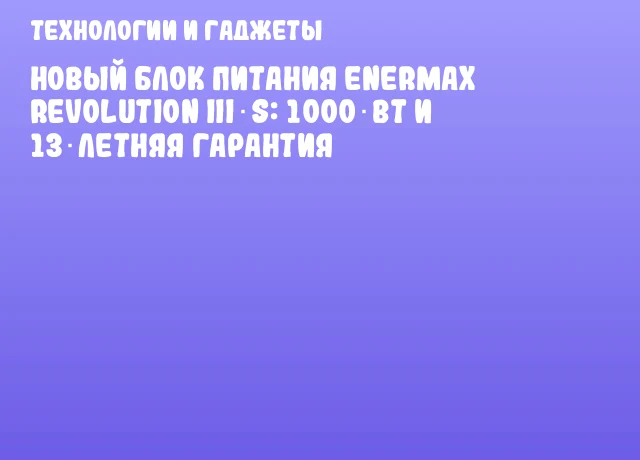Новый блок питания ENERMAX REVOLUTION III S: 1000 Вт и 13‑летняя гарантия Новый блок питания ENERMAX REVOLUTION III S: 1000 Вт и 13‑летняя гарантия