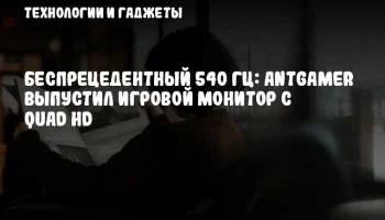 Беспрецедентный 540 Гц: Antgamer выпустил игровой монитор с Quad HD