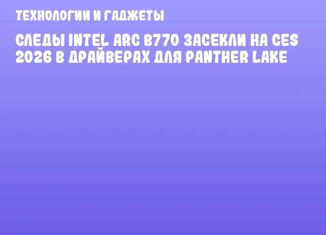 Следы Intel Arc B770 засекли на CES 2026 в драйверах для Panther Lake Следы Intel Arc B770 засекли на CES 2026 в драйверах для Panther Lake