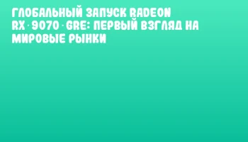 Глобальный запуск Radeon RX 9070 GRE: первый взгляд на мировые рынки