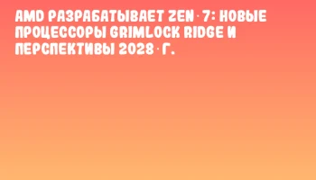 AMD разрабатывает Zen 7: новые процессоры Grimlock Ridge и перспективы 2028 г.