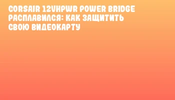 CORSAIR 12VHPWR Power Bridge расплавился: как защитить свою видеокарту