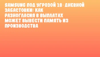 Samsung под угрозой 18‑дневной забастовки: как разногласия в выплатах может вывести память из производства Samsung под угрозой 18‑дневной забастовки: как разногласия в выплатах может вывести память из производства
