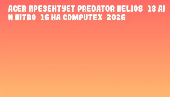 Acer презентует Predator Helios&nbsp;18 AI и Nitro&nbsp;16 на COMPUTEX&nbsp;2026