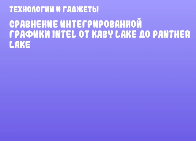 Сравнение интегрированной графики Intel от Kaby Lake до Panther Lake