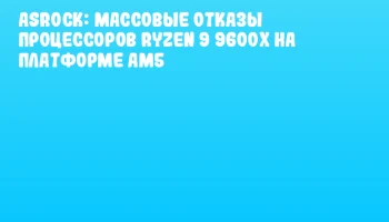 ASRock: массовые отказы процессоров Ryzen 9 9600X на платформе AM5