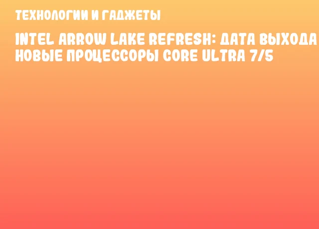 Intel Arrow Lake Refresh: Дата выхода и новые процессоры Core Ultra 7/5