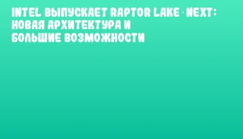 Intel выпускает Raptor Lake Next: новая архитектура и большие возможности Intel выпускает Raptor Lake Next: новая архитектура и большие возможности