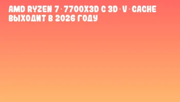 AMD Ryzen 7 7700X3D с 3D V‑Cache выходит в 2026 году