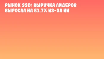 Рынок SSD: выручка лидеров выросла на 51.7% из-за ИИ Рынок SSD: выручка лидеров выросла на 51.7% из-за ИИ