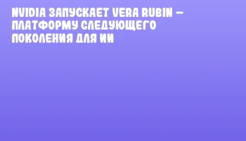 NVIDIA запускает Vera Rubin – платформу следующего поколения для ИИ