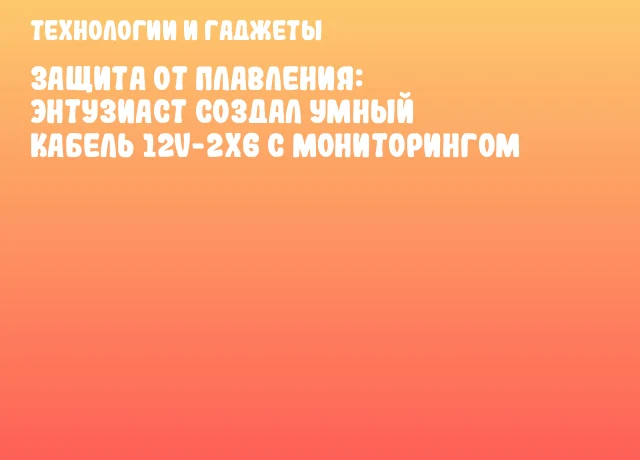 Защита от плавления: энтузиаст создал умный кабель 12V-2x6 с мониторингом