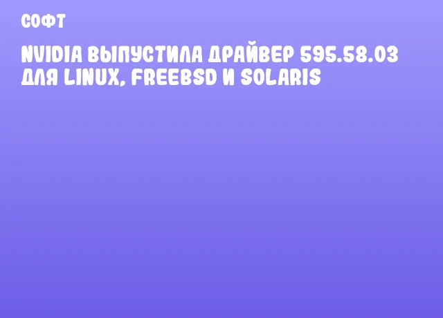 NVIDIA выпустила драйвер 595.58.03 для Linux, FreeBSD и Solaris NVIDIA выпустила драйвер 595.58.03 для Linux, FreeBSD и Solaris