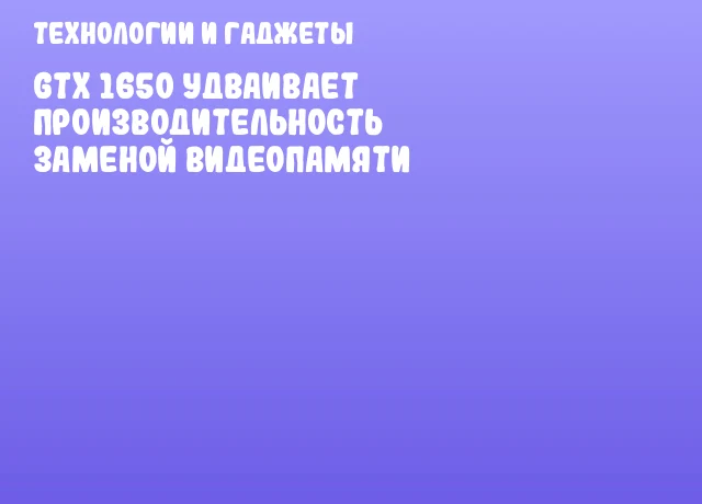 GTX 1650 удваивает производительность заменой видеопамяти GTX 1650 удваивает производительность заменой видеопамяти