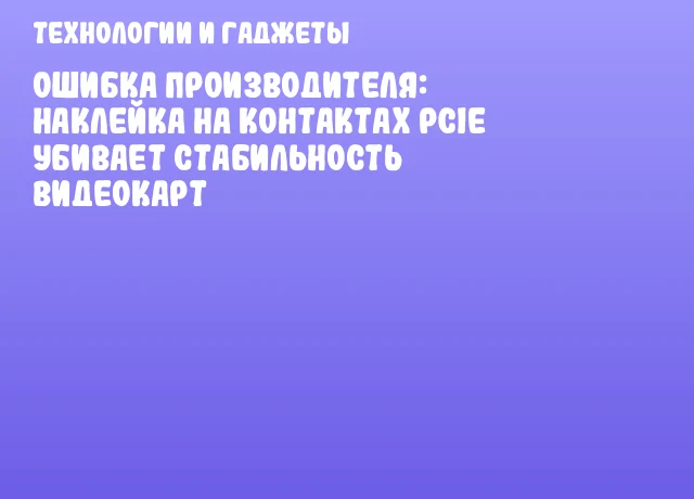 Ошибка производителя: наклейка на контактах PCIe убивает стабильность видеокарт