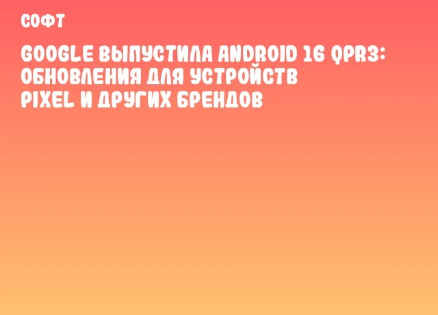 Google выпустила Android 16 QPR3: обновления для устройств Pixel и других брендов