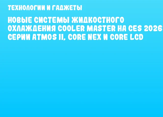 Новые системы жидкостного охлаждения Cooler Master на CES 2026: серии Atmos II, Core Nex и Core LCD