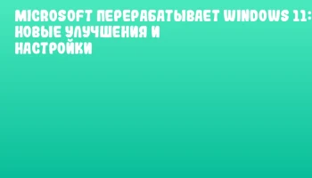 Microsoft перерабатывает Windows 11: новые улучшения и настройки Microsoft перерабатывает Windows 11: новые улучшения и настройки