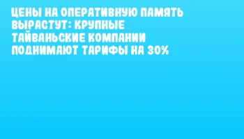 Цены на оперативную память вырастут: крупные тайваньские компании поднимают тарифы на 30%