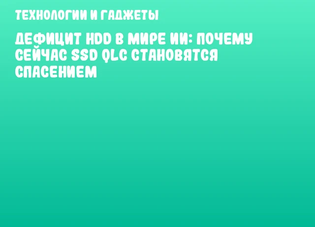 Дефицит HDD в мире ИИ: почему сейчас SSD QLC становятся спасением