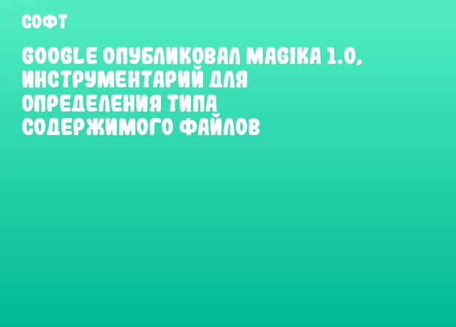 Google опубликовал Magika 1.0, инструментарий для определения типа содержимого файлов