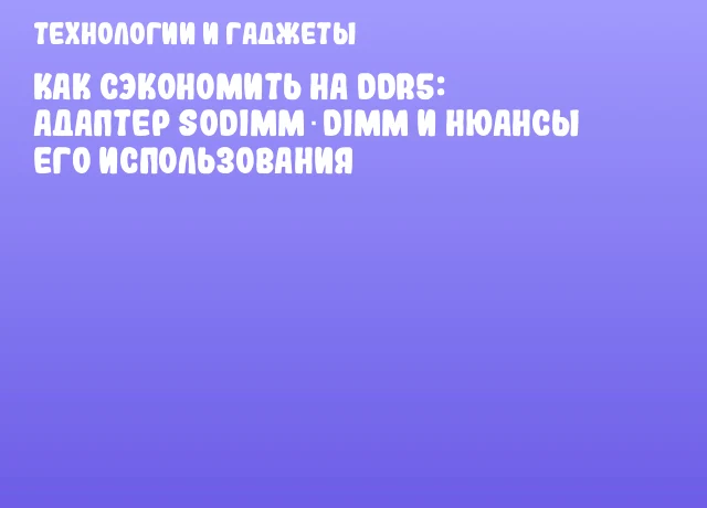 Как сэкономить на DDR5: адаптер SODIMM‑DIMM и нюансы его использования