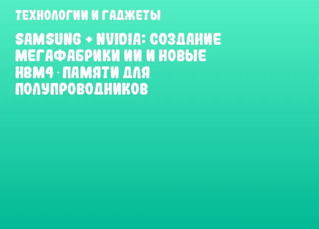 Samsung + NVIDIA: Создание мегафабрики ИИ и новые HBM4‑памяти для полупроводников Samsung + NVIDIA: Создание мегафабрики ИИ и новые HBM4‑памяти для полупроводников