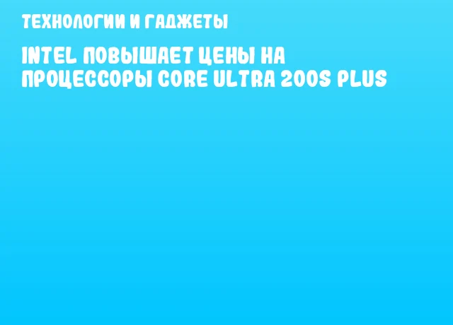 Intel повышает цены на процессоры Core Ultra 200S Plus