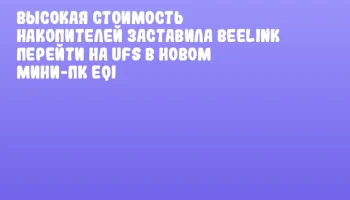Высокая стоимость накопителей заставила Beelink перейти на UFS в новом мини-ПК EQi Высокая стоимость накопителей заставила Beelink перейти на UFS в новом мини-ПК EQi