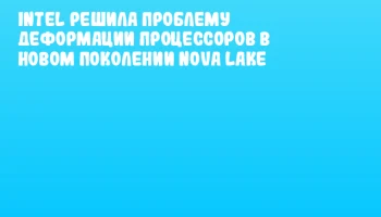 Intel решила проблему деформации процессоров в новом поколении Nova Lake Intel решила проблему деформации процессоров в новом поколении Nova Lake